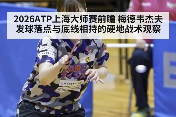2026ATP上海大师赛前瞻 梅德韦杰夫发球落点与底线相持的硬地战术观察