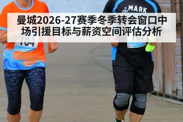 曼城2026-27赛季冬季转会窗口中场引援目标与薪资空间评估分析